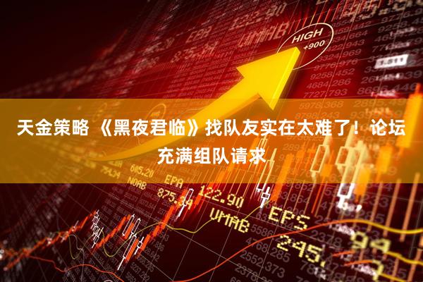 天金策略 《黑夜君临》找队友实在太难了！论坛充满组队请求