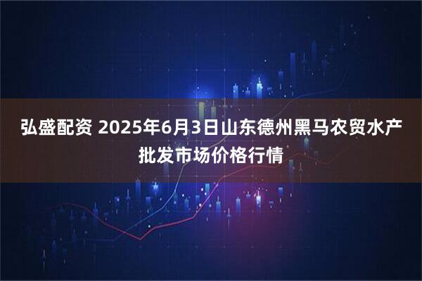 弘盛配资 2025年6月3日山东德州黑马农贸水产批发市场价格行情