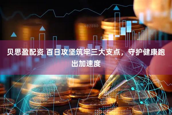 贝思盈配资 百日攻坚筑牢三大支点，守护健康跑出加速度
