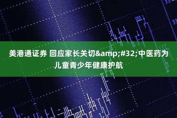 美港通证券 回应家长关切&#32;中医药为儿童青少年健康护航