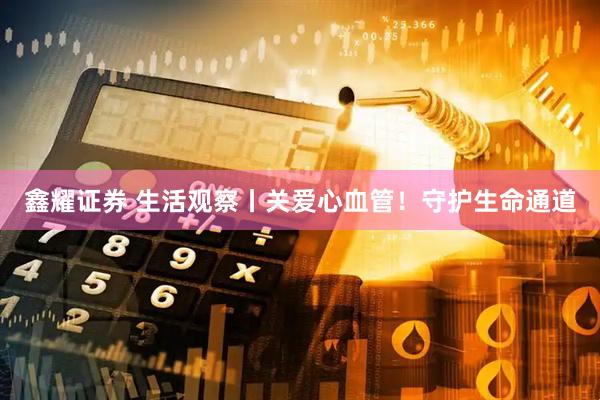 鑫耀证券 生活观察丨关爱心血管！守护生命通道