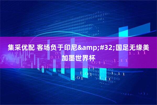 集采优配 客场负于印尼&#32;国足无缘美加墨世界杯