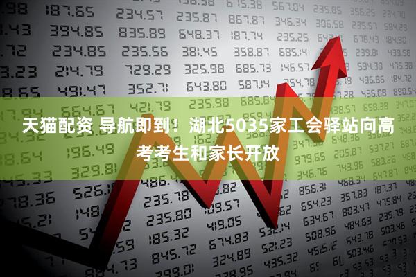 天猫配资 导航即到！湖北5035家工会驿站向高考考生和家长开放