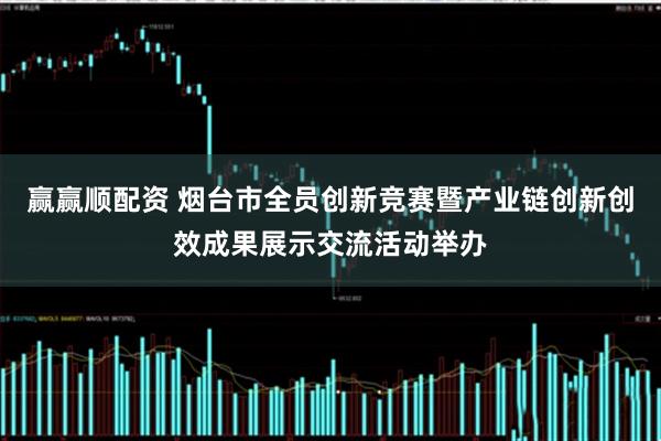 赢赢顺配资 烟台市全员创新竞赛暨产业链创新创效成果展示交流活动举办