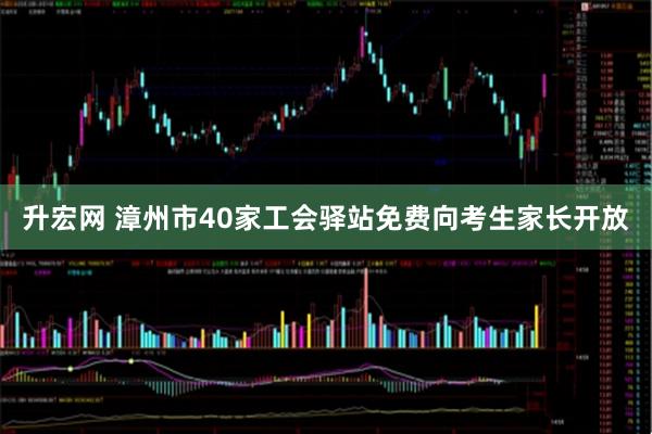 升宏网 漳州市40家工会驿站免费向考生家长开放