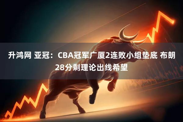 升鸿网 亚冠：CBA冠军广厦2连败小组垫底 布朗28分剩理论出线希望