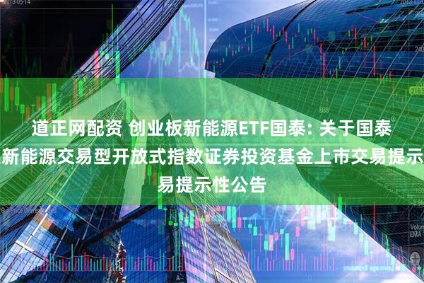 道正网配资 创业板新能源ETF国泰: 关于国泰创业板新能源交易型开放式指数证券投资基金上市交易提示性公告