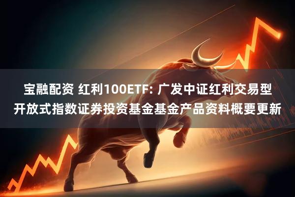 宝融配资 红利100ETF: 广发中证红利交易型开放式指数证券投资基金基金产品资料概要更新