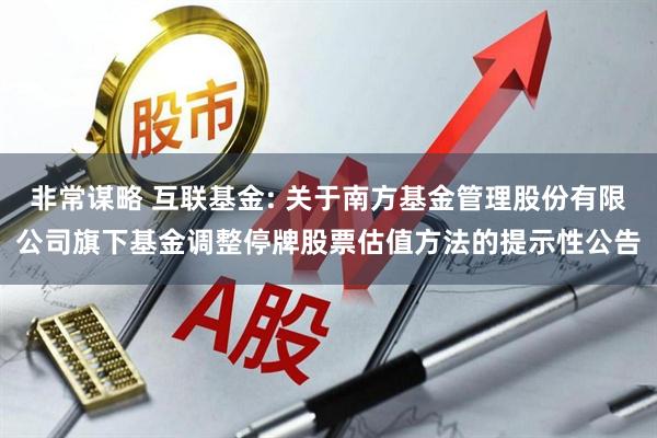 非常谋略 互联基金: 关于南方基金管理股份有限公司旗下基金调整停牌股票估值方法的提示性公告