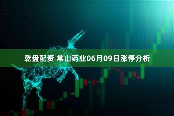 乾盘配资 常山药业06月09日涨停分析