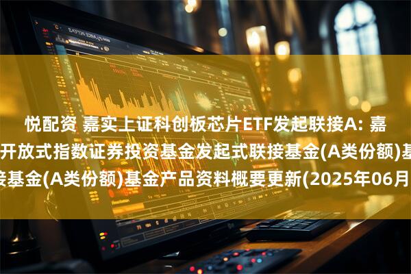 悦配资 嘉实上证科创板芯片ETF发起联接A: 嘉实上证科创板芯片交易型开放式指数证券投资基金发起式联接基金(A类份额)基金产品资料概要更新(2025年06月11日)