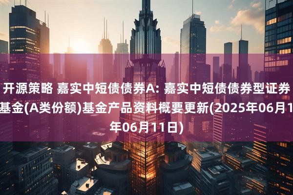 开源策略 嘉实中短债债券A: 嘉实中短债债券型证券投资基金(A类份额)基金产品资料概要更新(2025年06月11日)