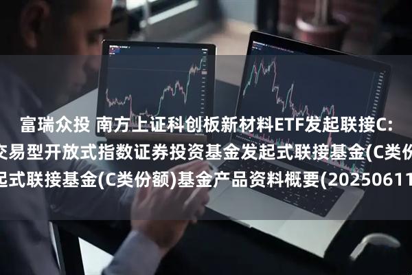 富瑞众投 南方上证科创板新材料ETF发起联接C: 南方上证科创板新材料交易型开放式指数证券投资基金发起式联接基金(C类份额)基金产品资料概要(20250611更新)