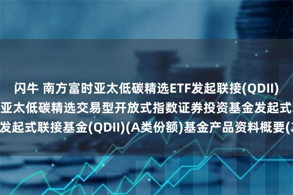 闪牛 南方富时亚太低碳精选ETF发起联接(QDII)A: 南方基金南方东英富时亚太低碳精选交易型开放式指数证券投资基金发起式联接基金(QDII)(A类份额)基金产品资料概要(20250611更新)