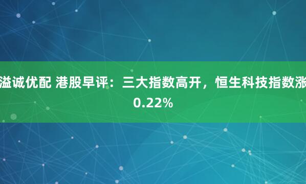 溢诚优配 港股早评：三大指数高开，恒生科技指数涨0.22%
