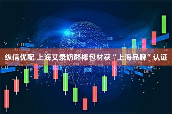 纵信优配 上海艾录奶酪棒包材获“上海品牌”认证