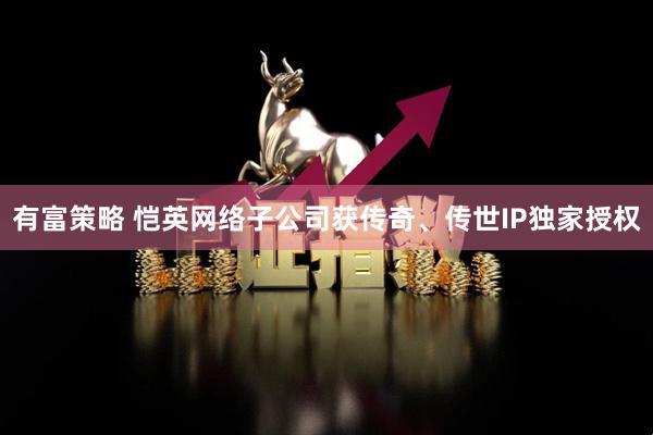 有富策略 恺英网络子公司获传奇、传世IP独家授权