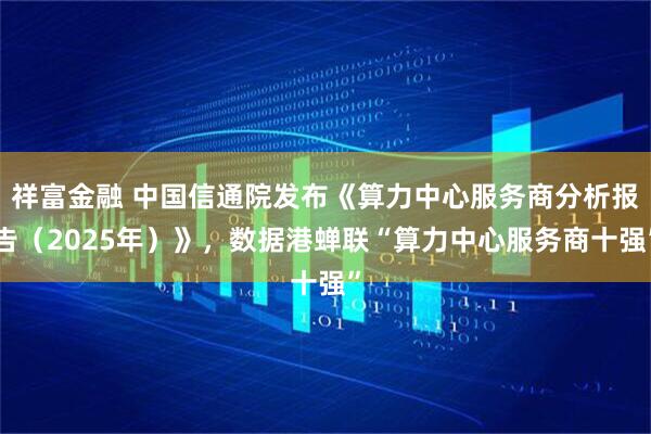 祥富金融 中国信通院发布《算力中心服务商分析报告（2025年）》，数据港蝉联“算力中心服务商十强”