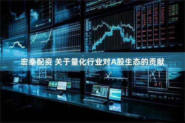 宏泰配资 关于量化行业对A股生态的贡献