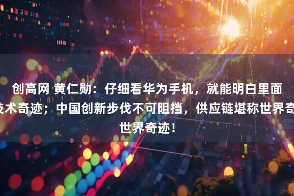 创高网 黄仁勋：仔细看华为手机，就能明白里面的技术奇迹；中国创新步伐不可阻挡，供应链堪称世界奇迹！