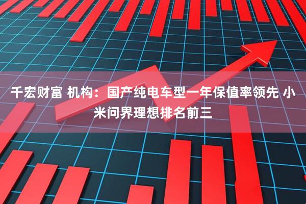 千宏财富 机构：国产纯电车型一年保值率领先 小米问界理想排名前三