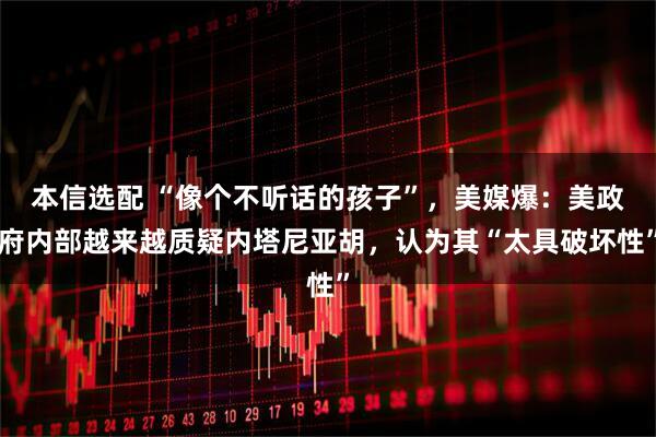 本信选配 “像个不听话的孩子”，美媒爆：美政府内部越来越质疑内塔尼亚胡，认为其“太具破坏性”