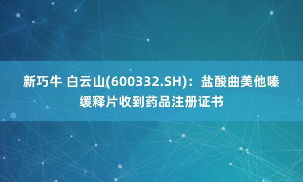 新巧牛 白云山(600332.SH)：盐酸曲美他嗪缓释片收到药品注册证书