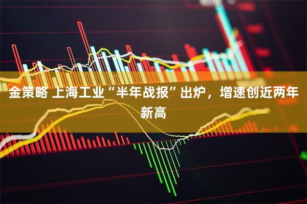金策略 上海工业“半年战报”出炉，增速创近两年新高