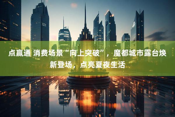 点赢通 消费场景“向上突破”，魔都城市露台焕新登场，点亮夏夜生活