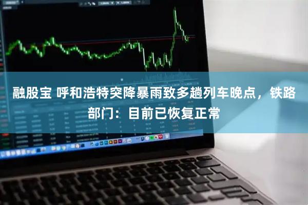 融股宝 呼和浩特突降暴雨致多趟列车晚点，铁路部门：目前已恢复正常