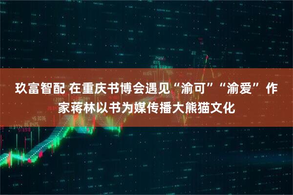 玖富智配 在重庆书博会遇见“渝可”“渝爱” 作家蒋林以书为媒传播大熊猫文化