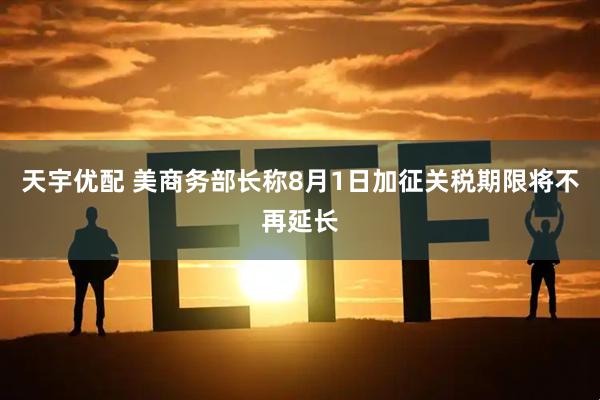天宇优配 美商务部长称8月1日加征关税期限将不再延长