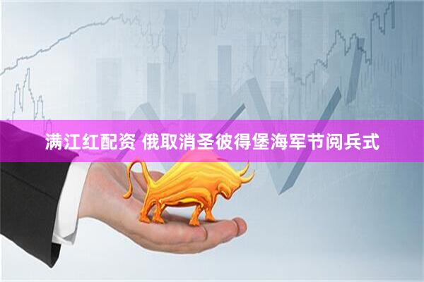 满江红配资 俄取消圣彼得堡海军节阅兵式