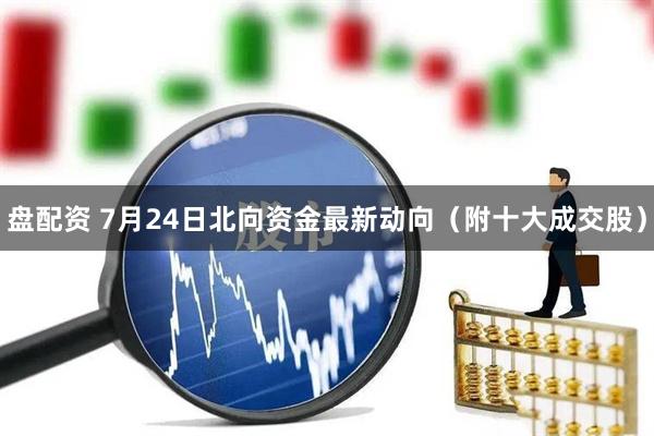 盘配资 7月24日北向资金最新动向（附十大成交股）