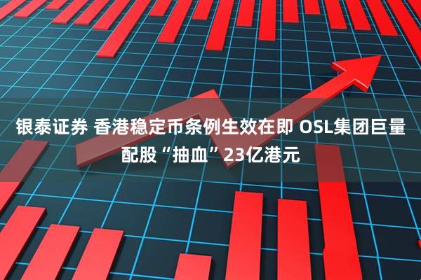 银泰证券 香港稳定币条例生效在即 OSL集团巨量配股“抽血”23亿港元