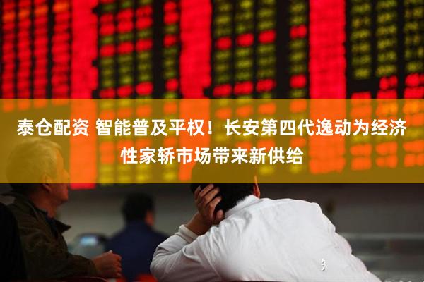 泰仓配资 智能普及平权！长安第四代逸动为经济性家轿市场带来新供给