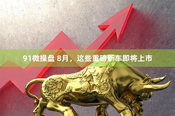 91微操盘 8月，这些重磅新车即将上市