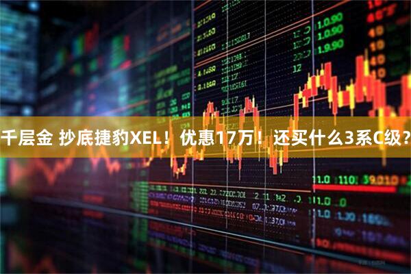 千层金 抄底捷豹XEL！优惠17万！还买什么3系C级？
