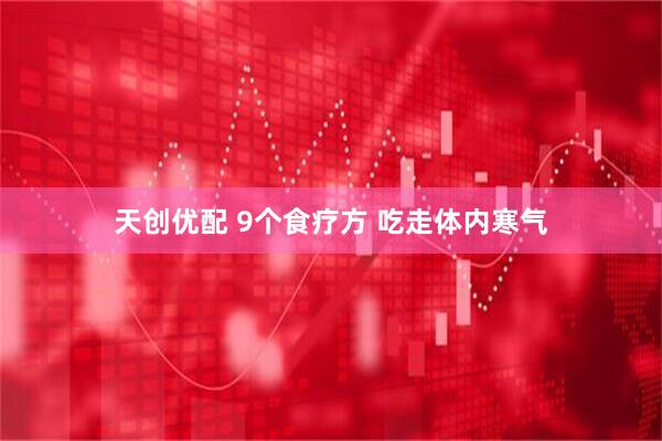 天创优配 9个食疗方 吃走体内寒气
