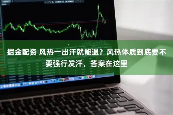 掘金配资 风热一出汗就能退？风热体质到底要不要强行发汗，答案在这里