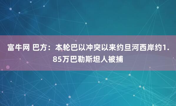 富牛网 巴方：本轮巴以冲突以来约旦河西岸约1.85万巴勒斯坦人被捕
