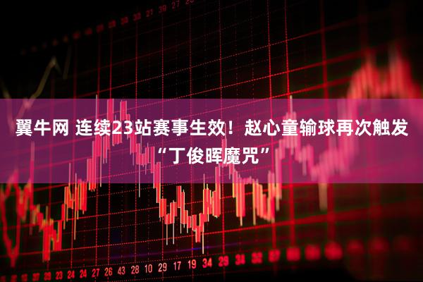 翼牛网 连续23站赛事生效！赵心童输球再次触发“丁俊晖魔咒”