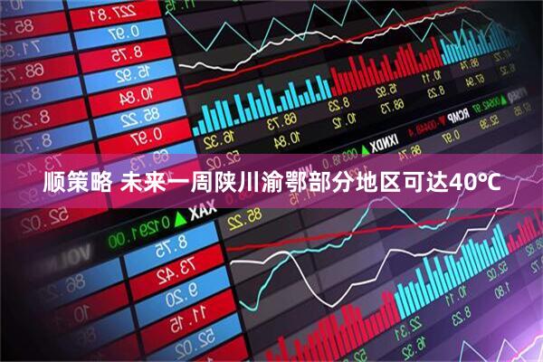 顺策略 未来一周陕川渝鄂部分地区可达40℃