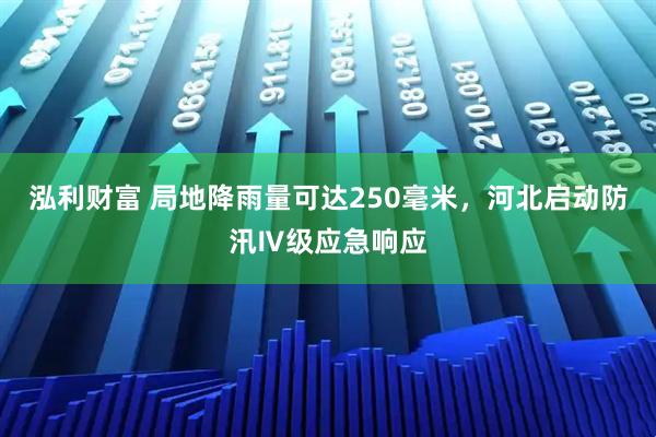 泓利财富 局地降雨量可达250毫米，河北启动防汛Ⅳ级应急响应