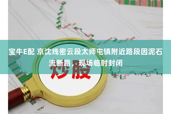 宝牛E配 京沈线密云段太师屯镇附近路段因泥石流断路，现场临时封闭
