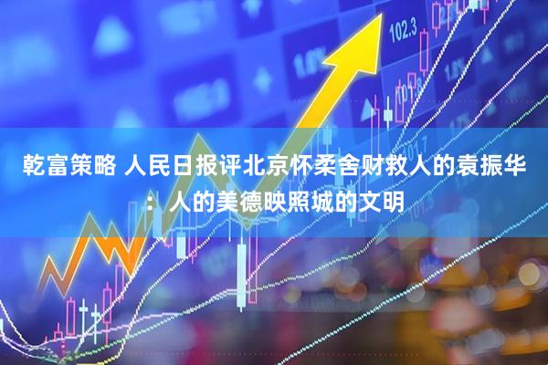 乾富策略 人民日报评北京怀柔舍财救人的袁振华：人的美德映照城的文明