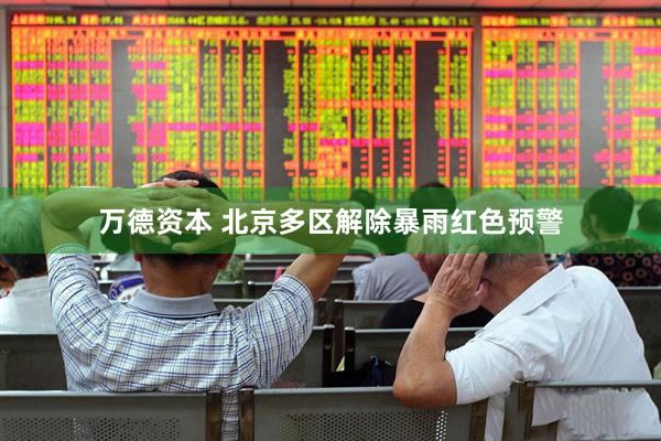 万德资本 北京多区解除暴雨红色预警