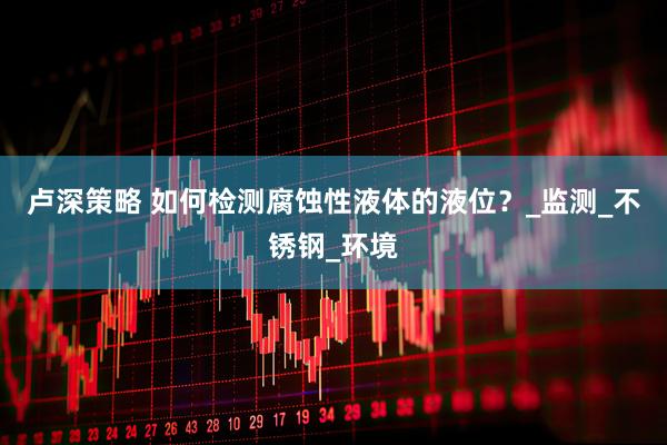 卢深策略 如何检测腐蚀性液体的液位？_监测_不锈钢_环境