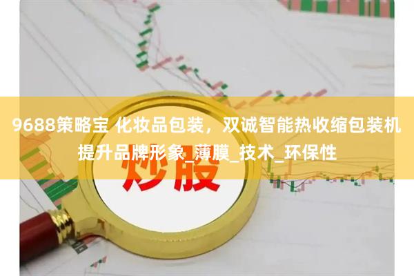 9688策略宝 化妆品包装，双诚智能热收缩包装机提升品牌形象_薄膜_技术_环保性