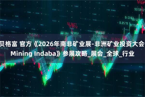贝格富 官方《2026年南非矿业展-非洲矿业投资大会 Mining Indaba》参展攻略_展会_全球_行业